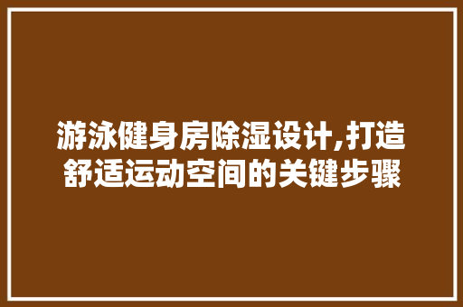 游泳健身房除湿设计,打造舒适运动空间的关键步骤