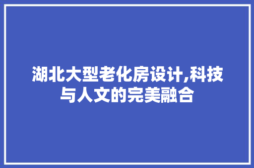 湖北大型老化房设计,科技与人文的完美融合