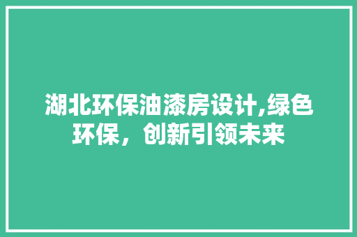 湖北环保油漆房设计,绿色环保，创新引领未来