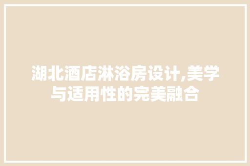 湖北酒店淋浴房设计,美学与适用性的完美融合