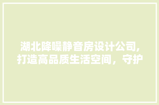 湖北降噪静音房设计公司,打造高品质生活空间，守护宁静与和谐