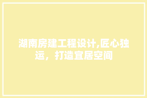湖南房建工程设计,匠心独运，打造宜居空间