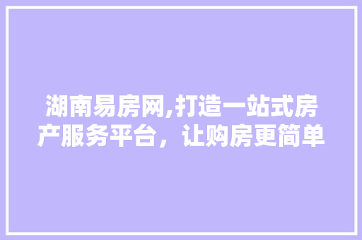 湖南易房网,打造一站式房产服务平台，让购房更简单