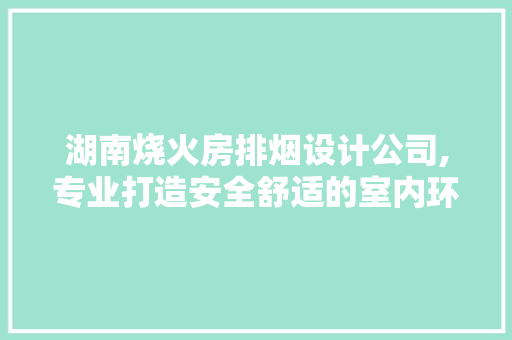 湖南烧火房排烟设计公司,专业打造安全舒适的室内环境