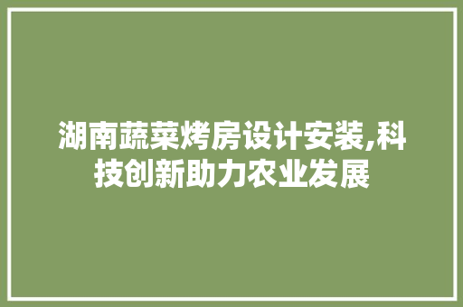 湖南蔬菜烤房设计安装,科技创新助力农业发展