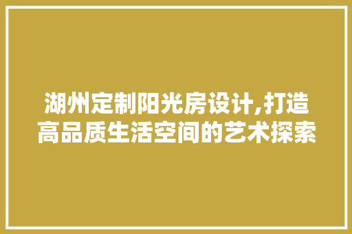 湖州定制阳光房设计,打造高品质生活空间的艺术探索