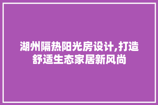 湖州隔热阳光房设计,打造舒适生态家居新风尚