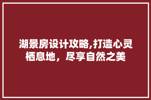 湖景房设计攻略,打造心灵栖息地，尽享自然之美