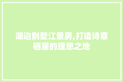 湖边别墅江景房,打造诗意栖居的理想之地