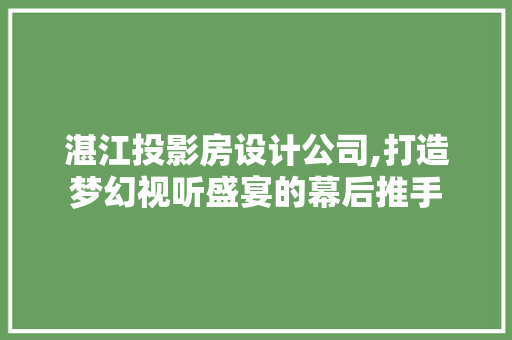 湛江投影房设计公司,打造梦幻视听盛宴的幕后推手
