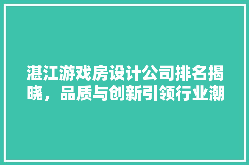 湛江游戏房设计公司排名揭晓，品质与创新引领行业潮流
