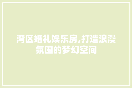 湾区婚礼娱乐房,打造浪漫氛围的梦幻空间