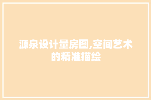 源泉设计量房图,空间艺术的精准描绘
