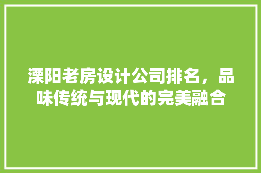 溧阳老房设计公司排名，品味传统与现代的完美融合