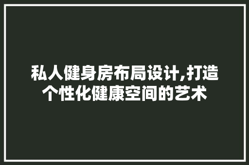私人健身房布局设计,打造个性化健康空间的艺术