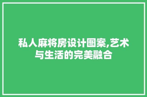 私人麻将房设计图案,艺术与生活的完美融合