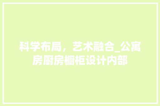 科学布局，艺术融合_公寓房厨房橱柜设计内部
