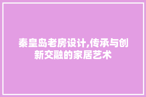 秦皇岛老房设计,传承与创新交融的家居艺术