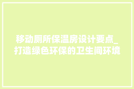 移动厕所保温房设计要点_打造绿色环保的卫生间环境