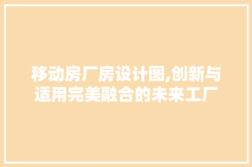 移动房厂房设计图,创新与适用完美融合的未来工厂
