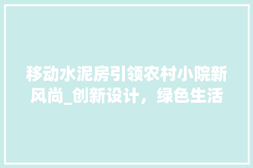 移动水泥房引领农村小院新风尚_创新设计，绿色生活
