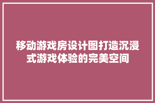 移动游戏房设计图打造沉浸式游戏体验的完美空间