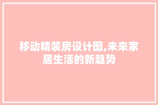 移动精装房设计图,未来家居生活的新趋势