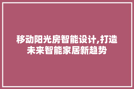 移动阳光房智能设计,打造未来智能家居新趋势