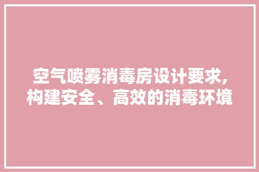 空气喷雾消毒房设计要求,构建安全、高效的消毒环境