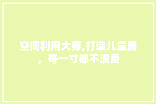 空间利用大师,打造儿童房，每一寸都不浪费