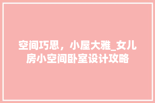 空间巧思，小屋大雅_女儿房小空间卧室设计攻略