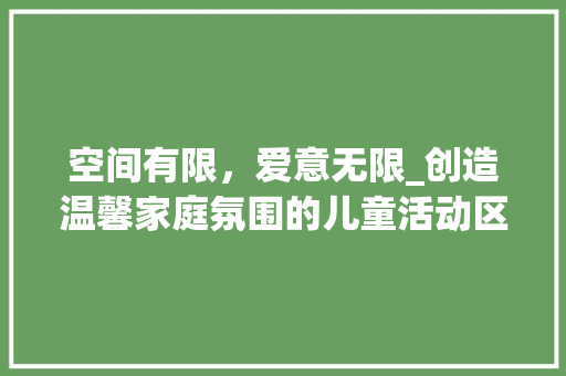 空间有限，爱意无限_创造温馨家庭氛围的儿童活动区