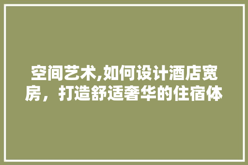 空间艺术,如何设计酒店宽房，打造舒适奢华的住宿体验