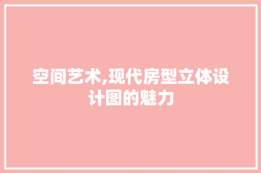 空间艺术,现代房型立体设计图的魅力