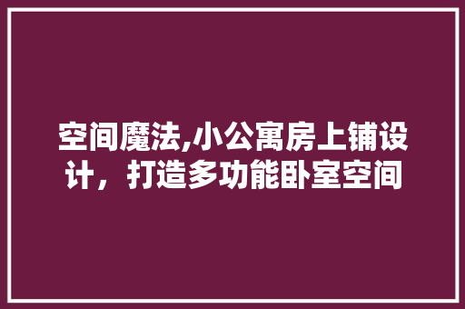 空间魔法,小公寓房上铺设计，打造多功能卧室空间