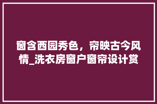 窗含西园秀色，帘映古今风情_洗衣房窗户窗帘设计赏析