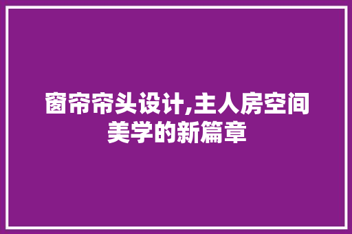 窗帘帘头设计,主人房空间美学的新篇章