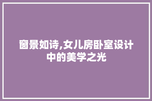 窗景如诗,女儿房卧室设计中的美学之光