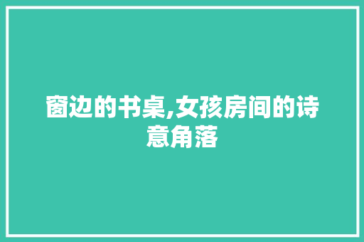 窗边的书桌,女孩房间的诗意角落