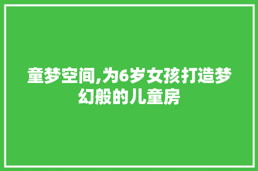 童梦空间,为6岁女孩打造梦幻般的儿童房