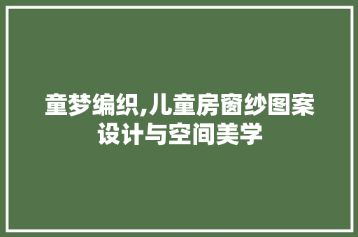 童梦编织,儿童房窗纱图案设计与空间美学