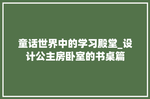 童话世界中的学习殿堂_设计公主房卧室的书桌篇