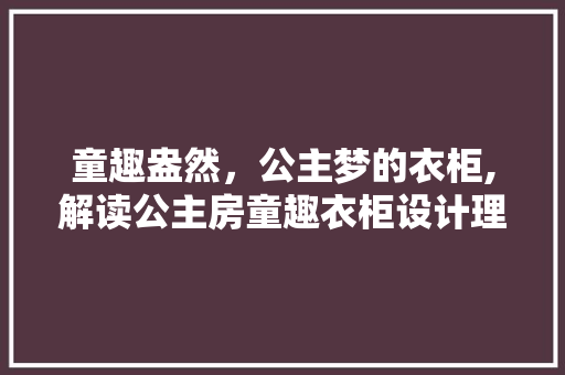 童趣盎然，公主梦的衣柜,解读公主房童趣衣柜设计理念