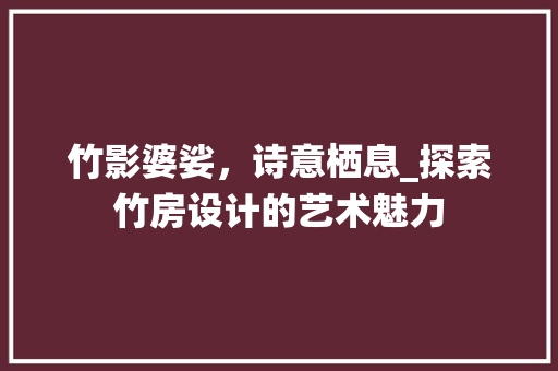 竹影婆娑，诗意栖息_探索竹房设计的艺术魅力