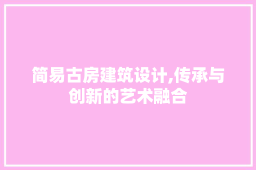 简易古房建筑设计,传承与创新的艺术融合