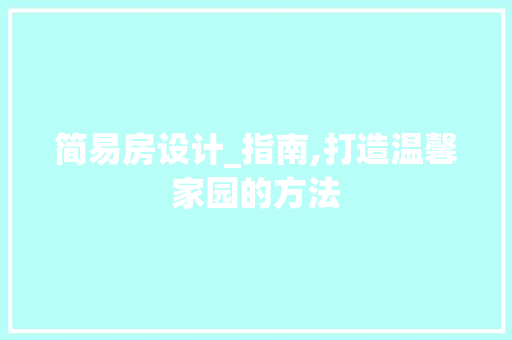 简易房设计_指南,打造温馨家园的方法