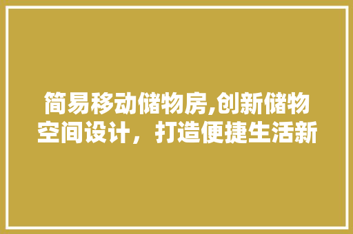 简易移动储物房,创新储物空间设计，打造便捷生活新方式