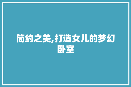 简约之美,打造女儿的梦幻卧室