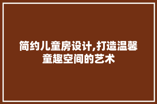简约儿童房设计,打造温馨童趣空间的艺术