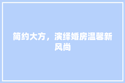 简约大方，演绎婚房温馨新风尚